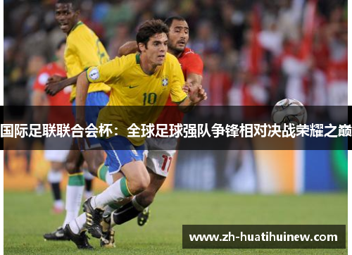 国际足联联合会杯：全球足球强队争锋相对决战荣耀之巅