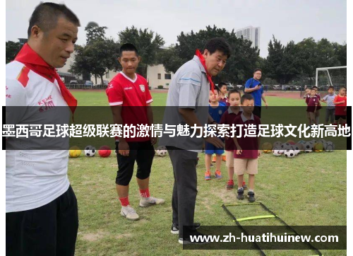 墨西哥足球超级联赛的激情与魅力探索打造足球文化新高地