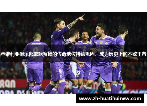 塞维利亚俱乐部欧联赛场的传奇地位持续巩固，成为历史上的不败王者