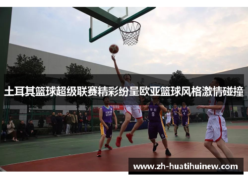 土耳其篮球超级联赛精彩纷呈欧亚篮球风格激情碰撞 土耳其篮球超级联赛精彩纷呈欧亚篮球风格激情碰撞