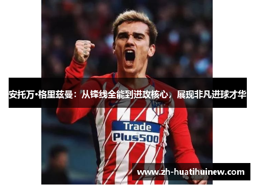 安托万·格里兹曼:从锋线全能到进攻核心,展现非凡进球才华 安托万·格里兹曼:从锋线全能到进攻核心,展现非凡进球才华