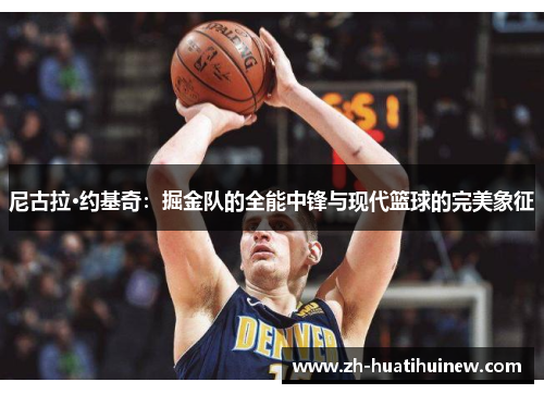 尼古拉·约基奇:掘金队的全能中锋与现代篮球的完美象征 尼古拉·约基奇:掘金队的全能中锋与现代篮球的完美象征