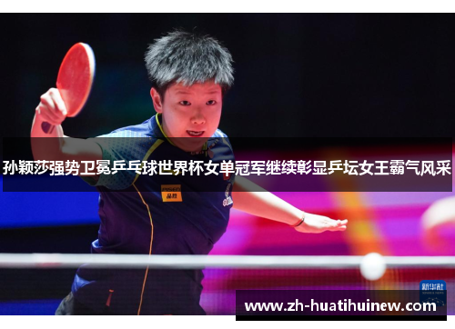 孙颖莎强势卫冕乒乓球世界杯女单冠军继续彰显乒坛女王霸气风采 孙颖莎强势卫冕乒乓球世界杯女单冠军继续彰显乒坛女王霸气风采