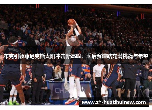 布克引领菲尼克斯太阳冲击新高峰,季后赛道路充满挑战与希望 布克引领菲尼克斯太阳冲击新高峰,季后赛道路充满挑战与希望