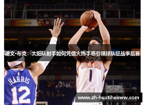 德文·布克:太阳队射手如何凭借火热手感引领球队征战季后赛 德文·布克:太阳队射手如何凭借火热手感引领球队征战季后赛