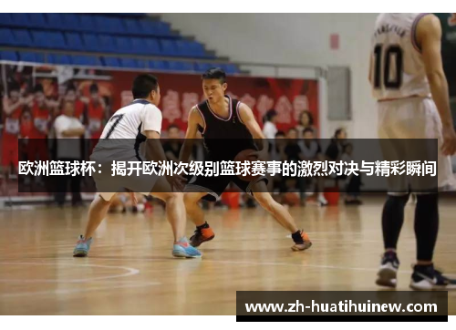 欧洲篮球杯:揭开欧洲次级别篮球赛事的激烈对决与精彩瞬间 欧洲篮球杯:揭开欧洲次级别篮球赛事的激烈对决与精彩瞬间