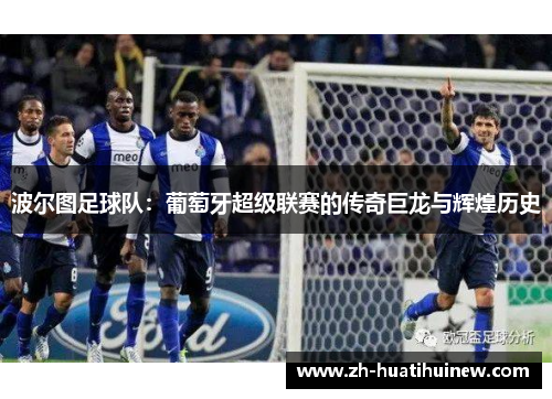 波尔图足球队：葡萄牙超级联赛的传奇巨龙与辉煌历史