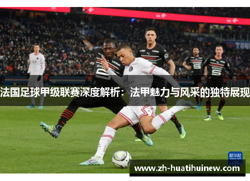 法国足球甲级联赛深度解析:法甲魅力与风采的独特展现 法国足球甲级联赛深度解析:法甲魅力与风采的独特展现