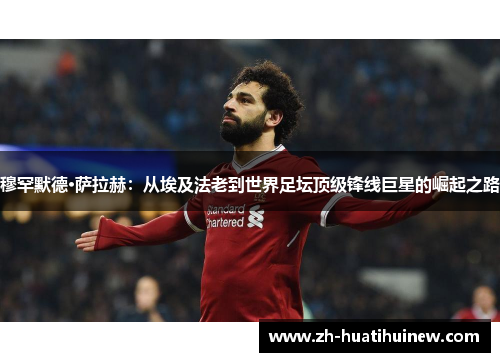 穆罕默德·萨拉赫:从埃及法老到世界足坛顶级锋线巨星的崛起之路 穆罕默德·萨拉赫:从埃及法老到世界足坛顶级锋线巨星的崛起之路