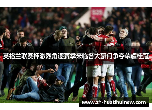 英格兰联赛杯激烈角逐赛季来临各大豪门争夺荣耀桂冠 英格兰联赛杯激烈角逐赛季来临各大豪门争夺荣耀桂冠