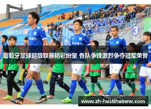 葡萄牙足球超级联赛精彩纷呈 各队争锋激烈争夺冠军荣誉 葡萄牙足球超级联赛精彩纷呈 各队争锋激烈争夺冠军荣誉