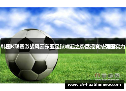 韩国K联赛激战风云东亚足球崛起之势展现竞技强国实力 韩国K联赛激战风云东亚足球崛起之势展现竞技强国实力