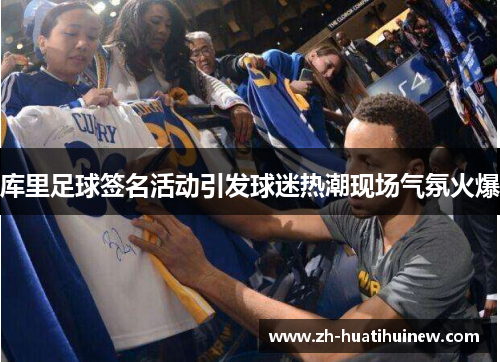 库里足球签名活动引发球迷热潮现场气氛火爆