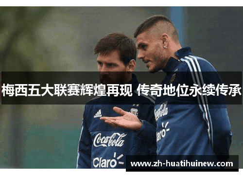 梅西五大联赛辉煌再现 传奇地位永续传承