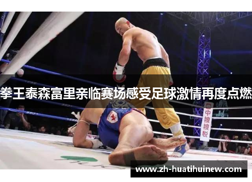 拳王泰森富里亲临赛场感受足球激情再度点燃 拳王泰森富里亲临赛场感受足球激情再度点燃