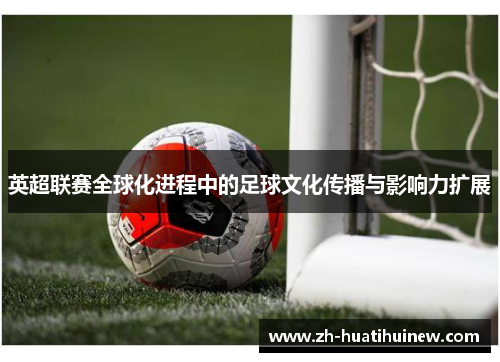 英超联赛全球化进程中的足球文化传播与影响力扩展