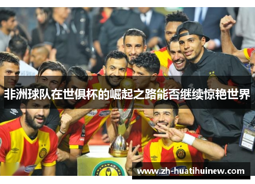 非洲球队在世俱杯的崛起之路能否继续惊艳世界