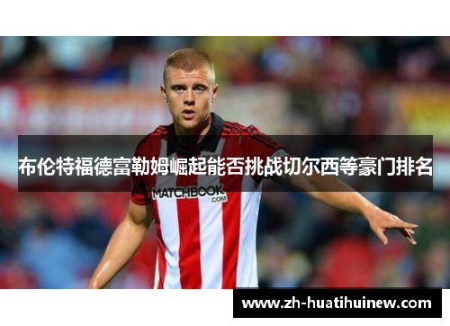 布伦特福德富勒姆崛起能否挑战切尔西等豪门排名