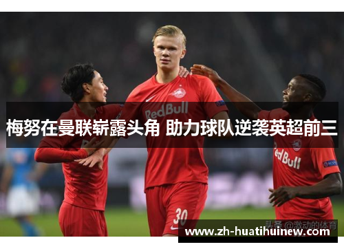 梅努在曼联崭露头角 助力球队逆袭英超前三 梅努在曼联崭露头角 助力球队逆袭英超前三