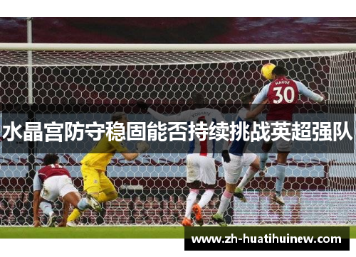 水晶宫防守稳固能否持续挑战英超强队 水晶宫防守稳固能否持续挑战英超强队
