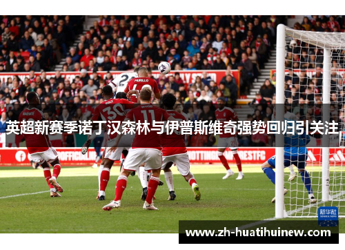 英超新赛季诺丁汉森林与伊普斯维奇强势回归引关注 英超新赛季诺丁汉森林与伊普斯维奇强势回归引关注