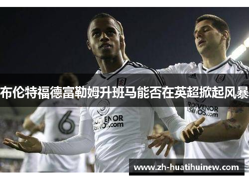 布伦特福德富勒姆升班马能否在英超掀起风暴