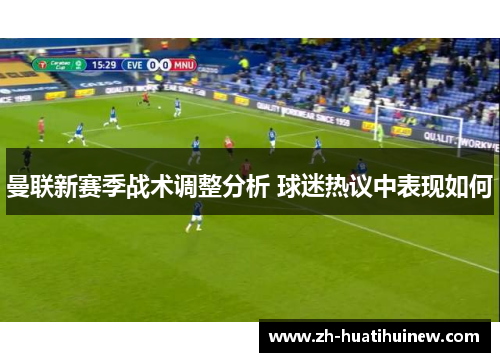 曼联新赛季战术调整分析 球迷热议中表现如何