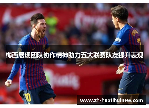 梅西展现团队协作精神助力五大联赛队友提升表现
