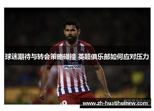 球迷期待与转会策略碰撞 英超俱乐部如何应对压力